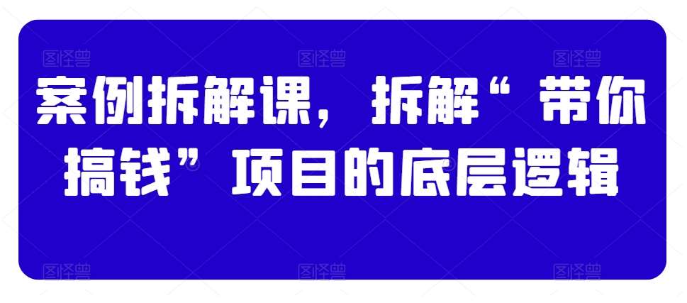 案例拆解课，拆解“带你搞钱”项目的底层逻辑|无忧资源社