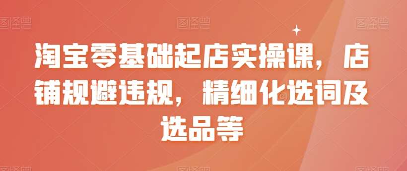 淘宝零基础起店实操课，店铺规避违规，精细化选词及选品等|无忧资源社