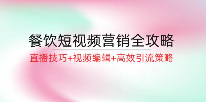 （12335期）餐饮短视频营销全攻略：直播技巧+视频编辑+高效引流策略|无忧资源社