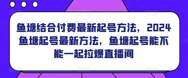 鱼塘结合付费最新起号方法，​2024鱼塘起号最新方法，鱼塘起号能不能一起拉爆直播间|无忧资源社