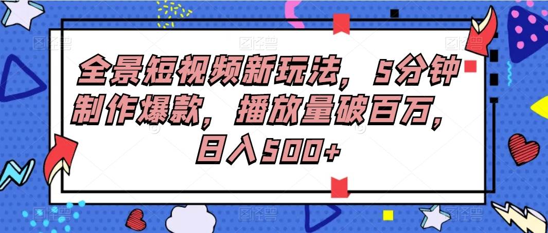 全景短视频新玩法，5分钟制作爆款，播放量破百万，日入500+|无忧资源社