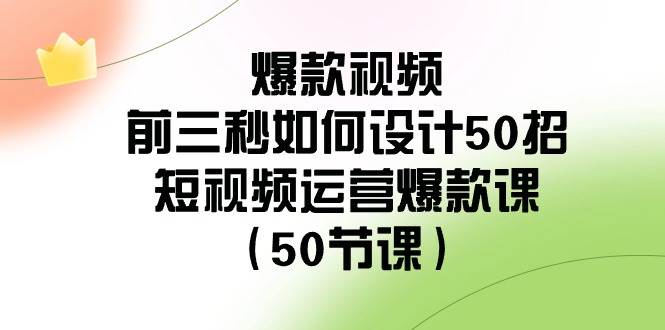 爆款视频前三秒如何设计50招：短视频运营爆款课（50节课）|无忧资源社