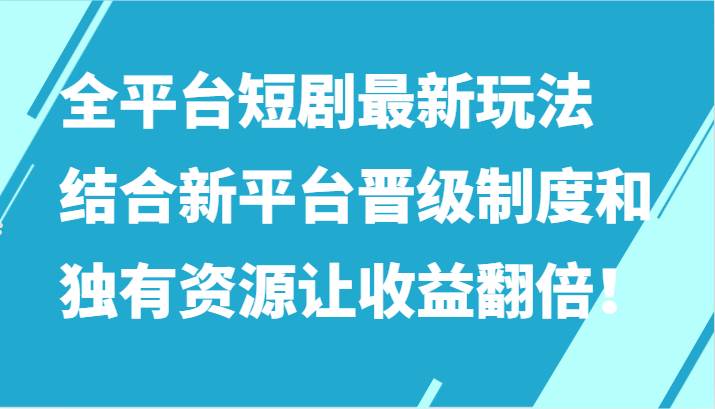 全平台短剧最新玩法，结合新平台晋级制度和独有资源让收益翻倍！|无忧资源社