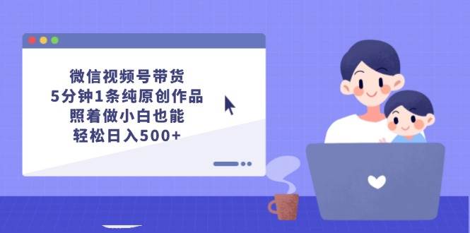 （12218期）微信视频号带货，5分钟1条纯原创作品，照着做小白也能轻松日入500+|无忧资源社
