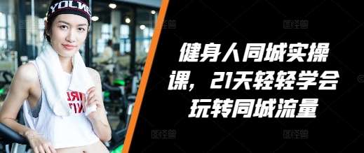 健身人同城实操课，21天轻轻学会玩转同城流量|无忧资源社