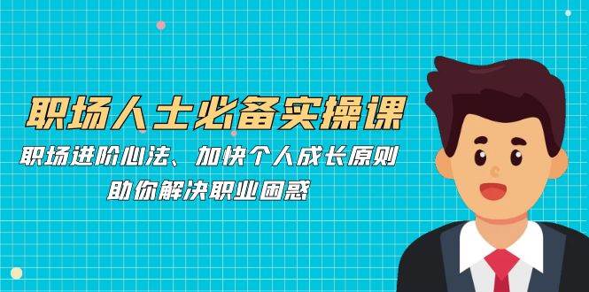 职场人士必备实操课：职场进阶心法、加快个人成长原则，助你解决职业困惑|无忧资源社