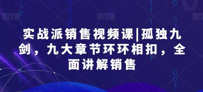 实战派销售视频课|孤独九剑，九大章节环环相扣，全面讲解销售|无忧资源社
