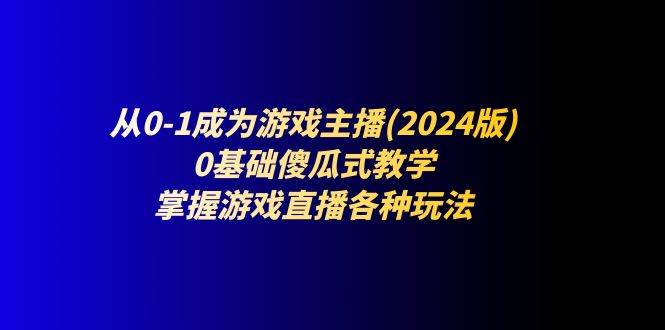 （11318期）从0-1成为游戏主播(2024版)：0基础傻瓜式教学，掌握游戏直播各种玩法|无忧资源社