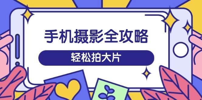 手机摄影全攻略，从拍摄到剪辑，训练营带你玩转短视频，轻松拍大片|无忧资源社