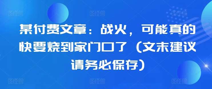 某付费文章：战火，可能真的快要烧到家门口了 (文末建议请务必保存)|无忧资源社