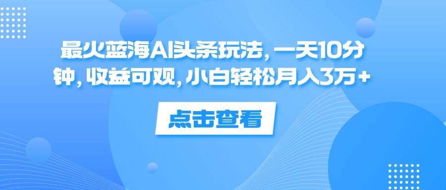 （12257期）最火蓝海AI头条玩法，一天10分钟，收益可观，小白轻松月入3万+|无忧资源社