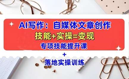 AI写作：自媒体文章创作全方位教学课，技能提升+实操训练|无忧资源社