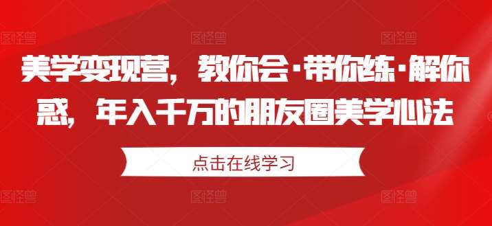美学变现营，教你会·带你练·解你惑，年入千万的朋友圈美学心法|无忧资源社
