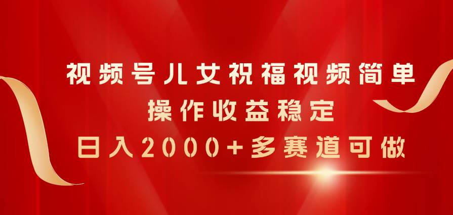 （11060期）视频号儿女祝福视频，简单操作收益稳定，日入2000+，多赛道可做|无忧资源社