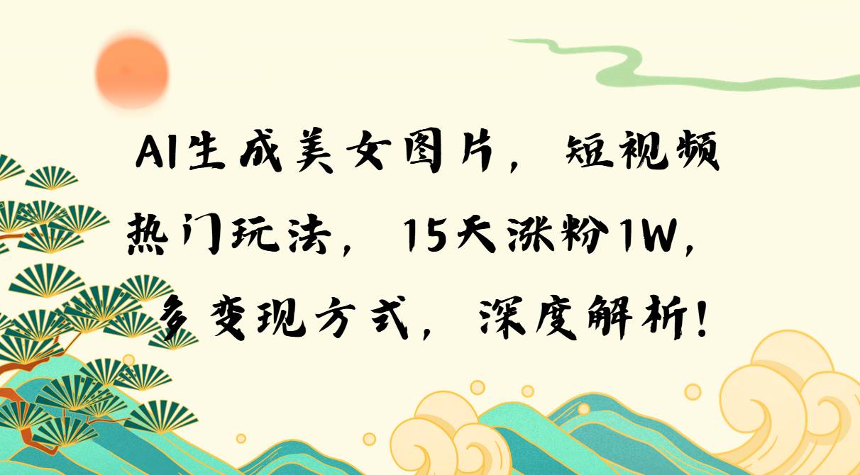 （13581期）AI生成美女图片，短视频热门玩法，15天涨粉1W，多变现方式，深度解析!|无忧资源社