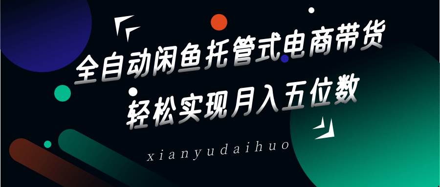 全自动闲鱼托管式电商带货，一部手机和一个闲鱼号就可以开干，轻松实现月入五位数|无忧资源社