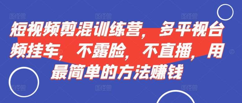 短视频‮剪混‬训练营，多平‮视台‬频挂车，不露脸，不直播，用最简单的方法赚钱|无忧资源社