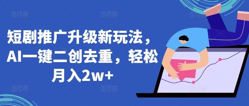 短剧推广升级新玩法，AI一键二创去重，轻松月入2w+【揭秘】|无忧资源社