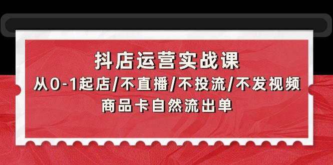 （9705期）抖店运营实战课：从0-1起店/不直播/不投流/不发视频/商品卡自然流出单|无忧资源社