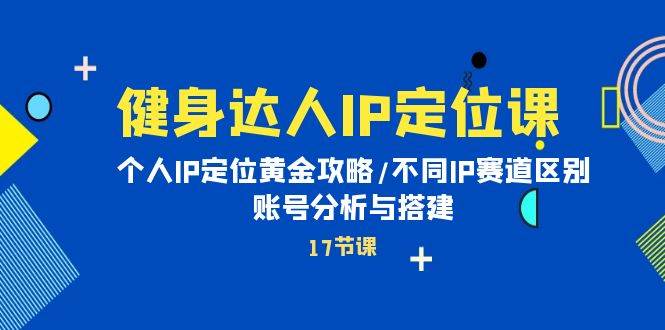 （10084期）健身达人IP定位课：个人IP定位黄金攻略/不同IP赛道区别/账号分析与搭建|无忧资源社