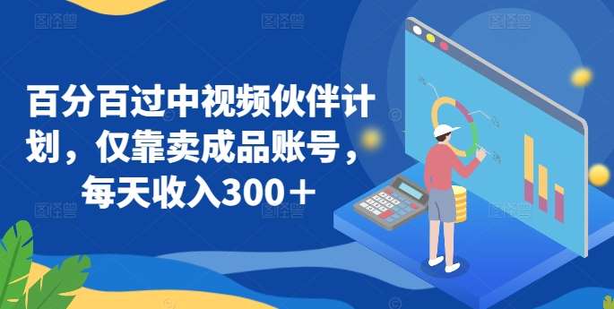 百分百过中视频伙伴计划，仅靠卖成品账号，每天收入300＋【揭秘】|无忧资源社