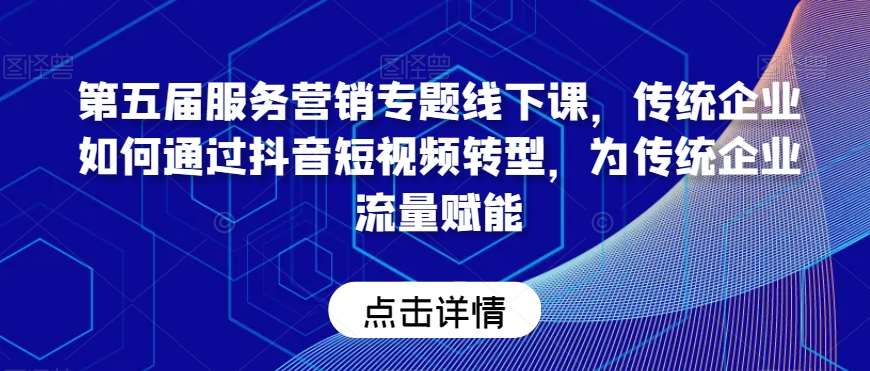 第五届服务营销专题线下课，传统企业如何通过抖音短视频转型，为传统企业流量赋能|无忧资源社