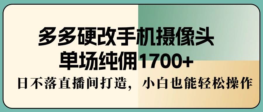 （9228期）多多硬改手机摄像头，单场纯佣1700+，日不落直播间打造，小白也能轻松操作|无忧资源社