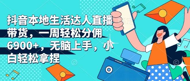 抖音本地生活达人直播带货，一周轻松分佣6900+，无脑上手，小白轻松拿捏【揭秘】|无忧资源社