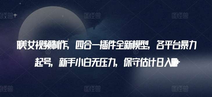 AI美女视频制作，四合一插件全新模型，各平台暴力起号，新手小白无压力，保守估计日入600+【揭秘】|无忧资源社