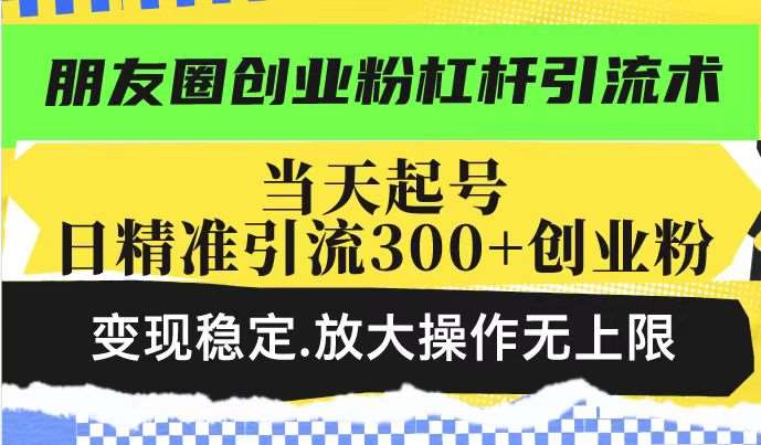 朋友圈创业粉杠杆引流术，当天起号日精准引流300+创业粉，变现稳定，放大操作无上限|无忧资源社