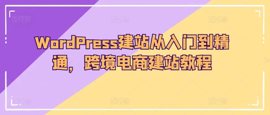 WordPress建站从入门到精通，跨境电商建站教程|无忧资源社