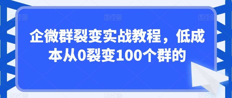 企微群裂变实战教程，低成本从0裂变100个群的|无忧资源社