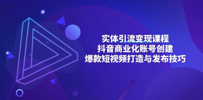 （13428期）实体引流变现课程；抖音商业化账号创建；爆款短视频打造与发布技巧|无忧资源社