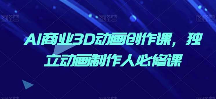AI商业3D动画创作课，独立动画制作人必修课|无忧资源社