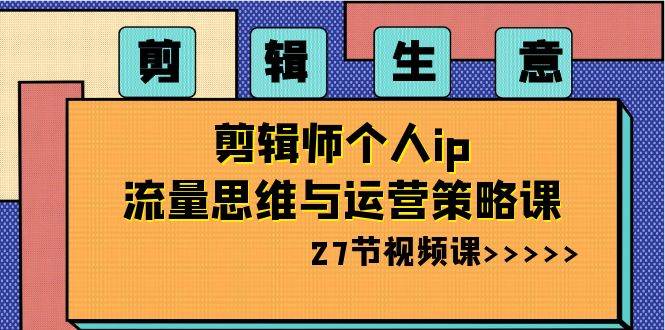 （8463期）剪辑 生意-剪辑师个人ip流量思维与运营策略课（27节视频课）|无忧资源社
