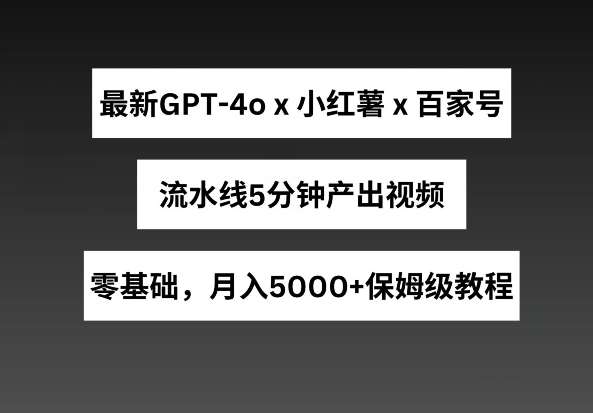 最新GPT4o结合小红书商单+百家号，流水线5分钟产出视频，月入5000+【揭秘】|无忧资源社