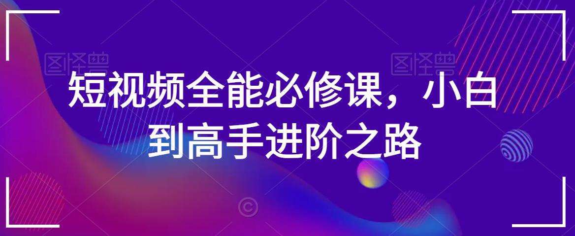 短视频全能必修课，小白到高手进阶之路|无忧资源社