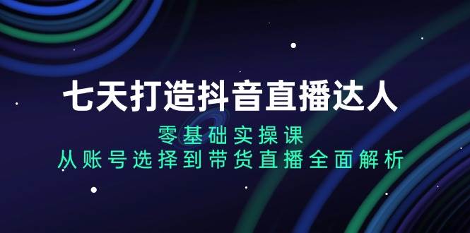 （13430期）七天打造抖音直播达人：零基础实操课，从账号选择到带货直播全面解析|无忧资源社