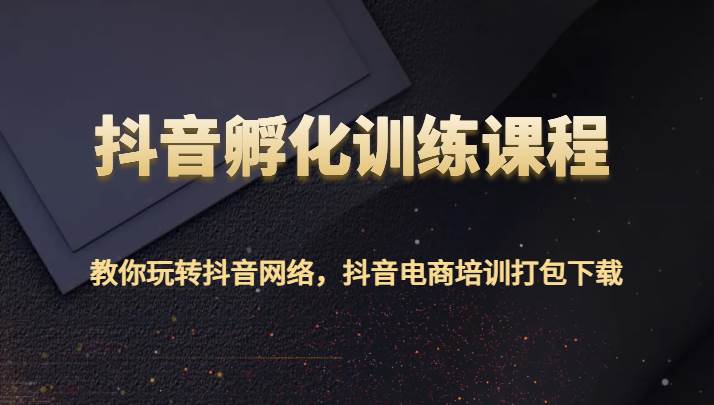 抖音孵化训练课程-教你玩转抖音网络，抖音电商培训打包下载|无忧资源社