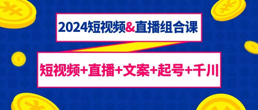 （9426期）2024短视频&直播组合课：短视频+直播+文案+起号+千川（67节课）|无忧资源社