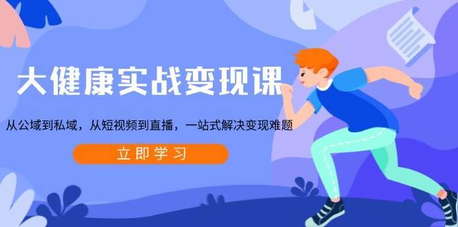 大健康实战变现课：从公域到私域，从短视频到直播，一站式解决变现难题|无忧资源社