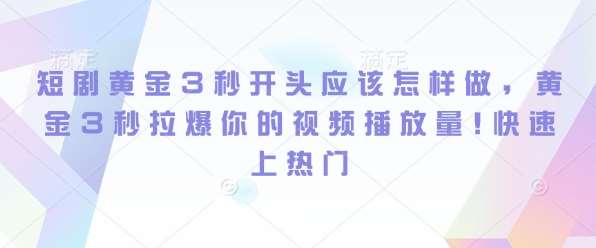 短剧黄金3秒开头应该怎样做，黄金3秒拉爆你的视频播放量，快速上热门|无忧资源社