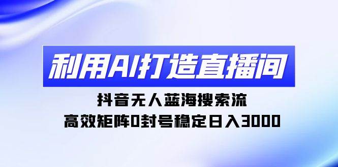 （9211期）利用AI打造直播间，抖音无人蓝海搜索流，高效矩阵0封号稳定日入3000|无忧资源社