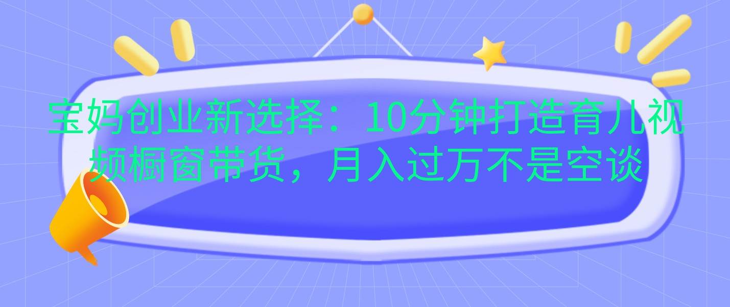 宝妈创业新选择：10分钟打造育儿视频橱窗带货，月入过万不是空谈|无忧资源社