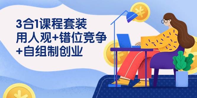 用人观+错位竞争+自主制创业，3合1课程套装（43节课）|无忧资源社