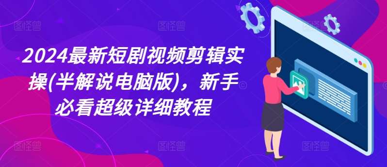 2024最新短剧视频剪辑实操(半解说电脑版)，新手必看超级详细教程|无忧资源社
