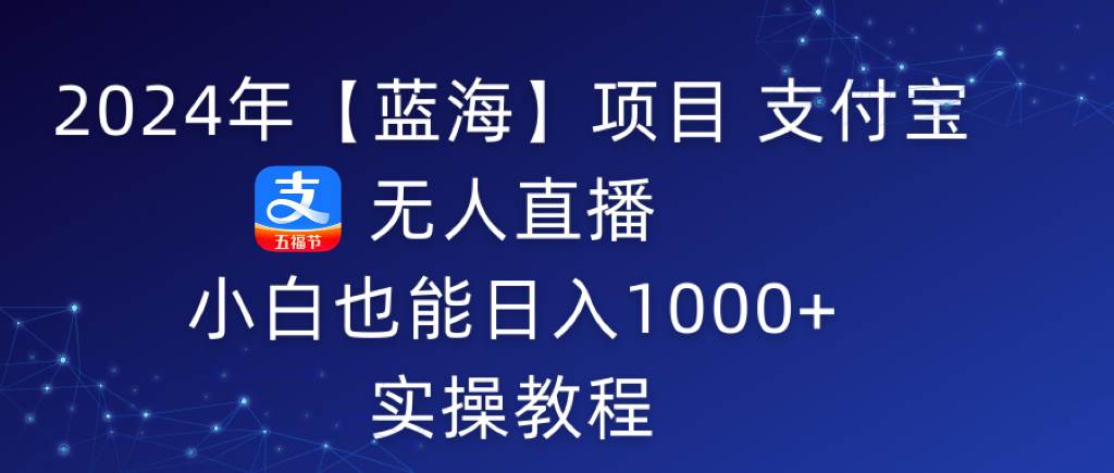 （9084期）2024年【蓝海】项目 支付宝无人直播 小白也能日入1000+  实操教程|无忧资源社
