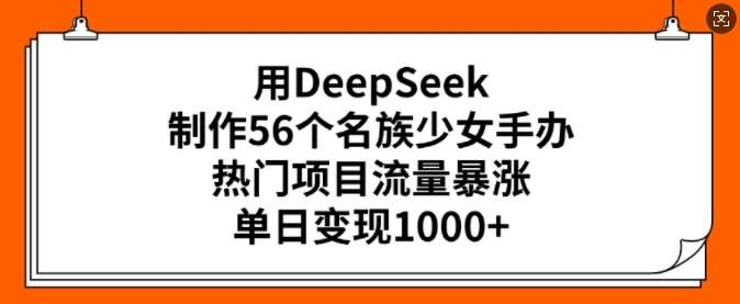 用DeepSeek制作56个名族少女手办，热门项目流量暴涨，单日变现多张|无忧资源社