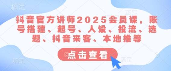 抖音官方讲师2025会员课，账号搭建、起号、人设、投流、选题、抖音来客、本地推等|无忧资源社