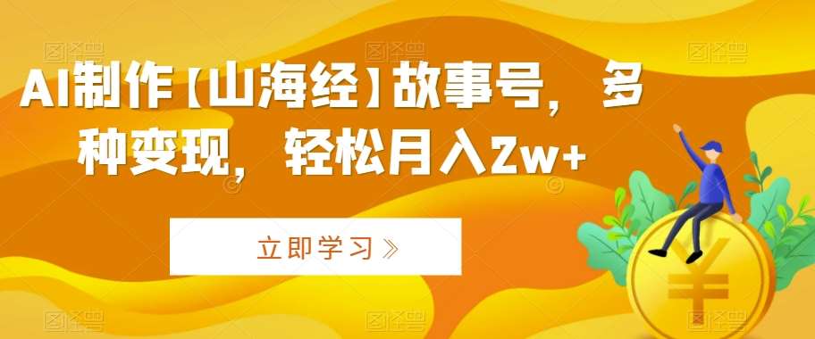 AI制作【山海经】故事号，多种变现，轻松月入2w+【揭秘】|无忧资源社